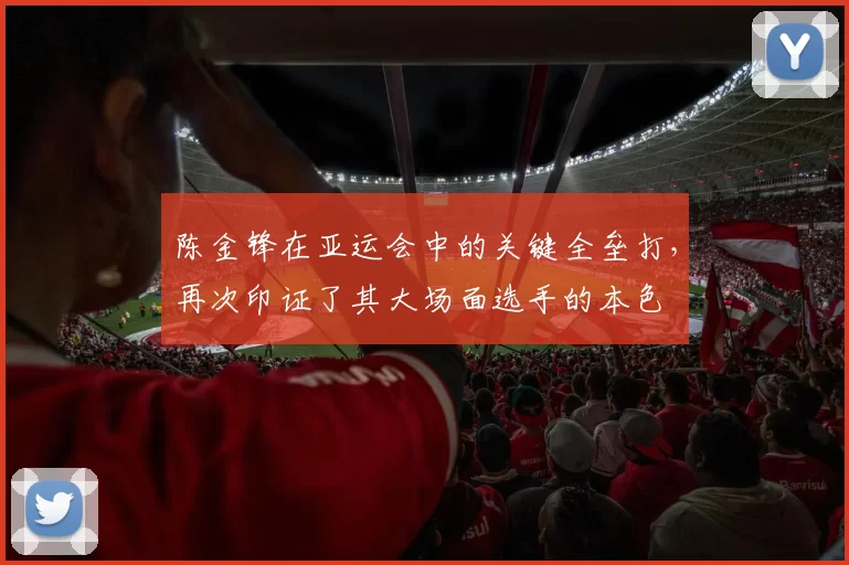 陈金锋在亚运会中的关键全垒打，再次印证了其大场面选手的本色