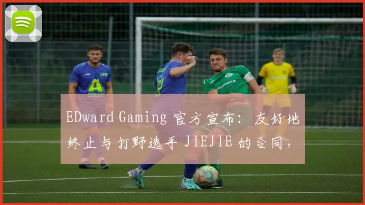 EDward Gaming 官方宣布：友好地终止与打野选手 JIEJIE 的合同，他将立即离开战队
