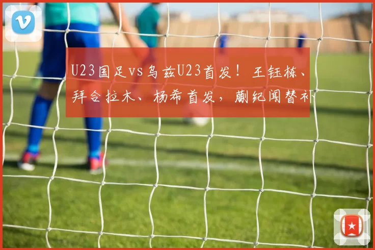 U23国足vs乌兹U23首发！王钰栋、拜合拉木、杨希首发，蒯纪闻替补！