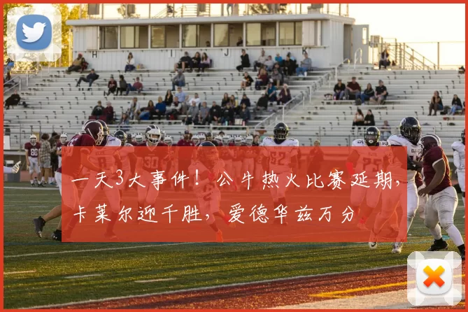 一天3大事件！公牛热火比赛延期，卡莱尔迎千胜，爱德华兹万分