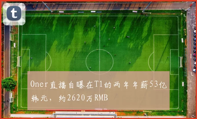 Oner直播自曝在T1的两年年薪53亿韩元，约2620万RMB