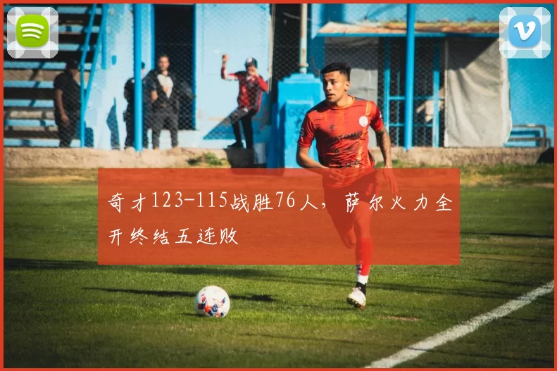 奇才123-115战胜76人，萨尔火力全开终结五连败