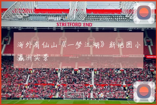 海外有仙山《一梦江湖》新地图小瀛洲实景