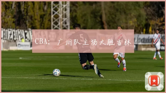 CBA：广州队主场大胜吉林