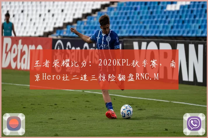 王者荣耀比分：2020KPL秋季赛，南京Hero让二追三惊险翻盘RNG.M
