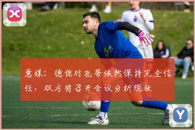 意媒：德佬对孔蒂依然保持完全信任，双方将召开会议分析现状