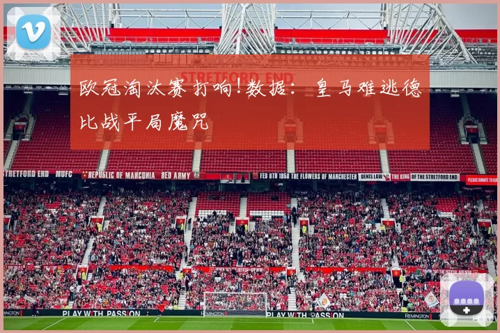 欧冠淘汰赛打响!数据：皇马难逃德比战平局魔咒