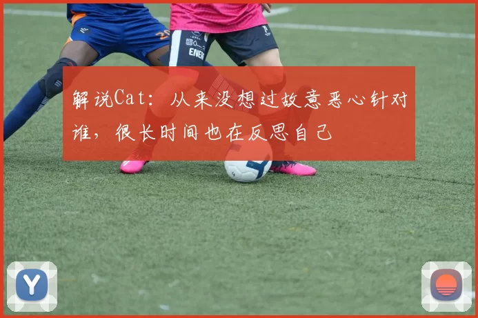 解说Cat：从来没想过故意恶心针对谁，很长时间也在反思自己