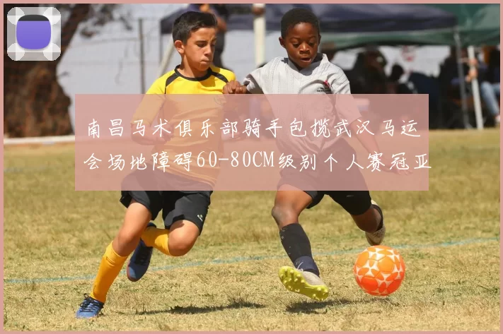 南昌马术俱乐部骑手包揽武汉马运会场地障碍60-80CM级别个人赛冠亚军