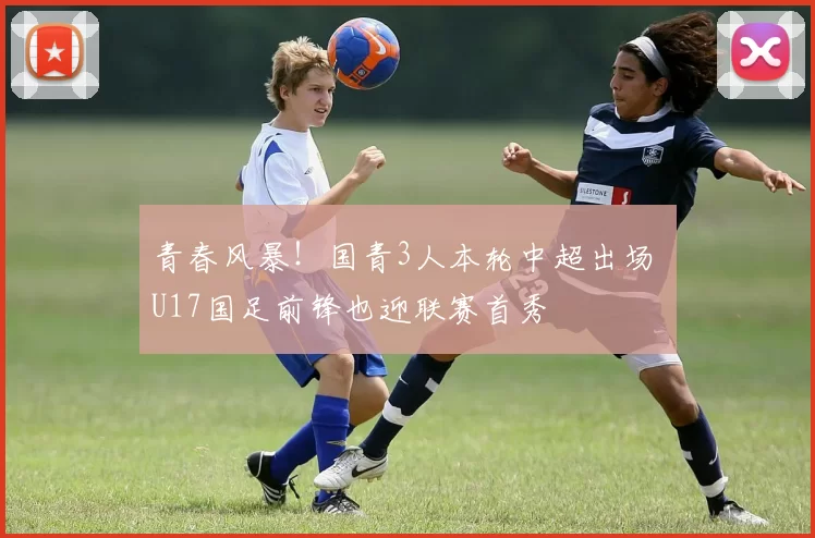 青春风暴！国青3人本轮中超出场 U17国足前锋也迎联赛首秀