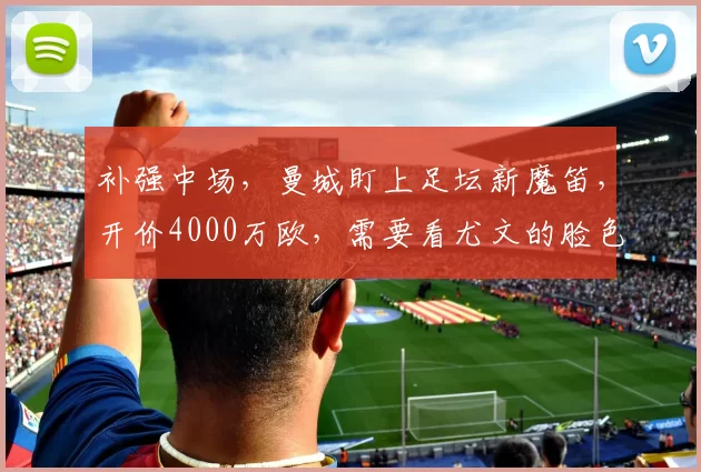 补强中场，曼城盯上足坛新魔笛，开价4000万欧，需要看尤文的脸色