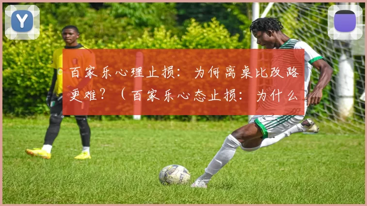 百家乐心理止损：为何离桌比改路更难？（百家乐心态止损：为什么收手比换路更难？）