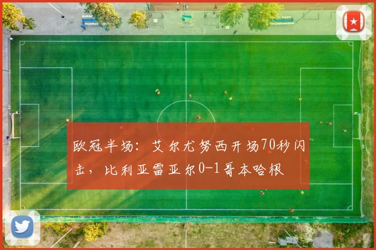 欧冠半场：艾尔尤努西开场70秒闪击，比利亚雷亚尔0-1哥本哈根