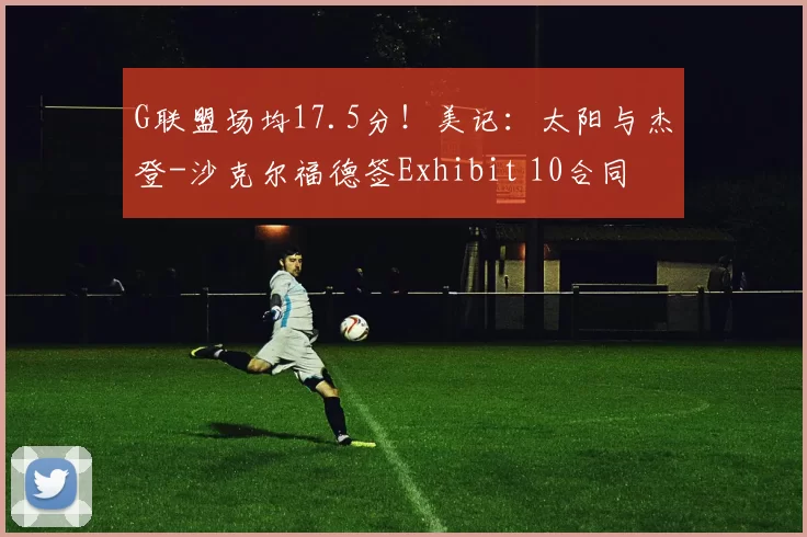 G联盟场均17.5分！美记：太阳与杰登-沙克尔福德签Exhibit 10合同