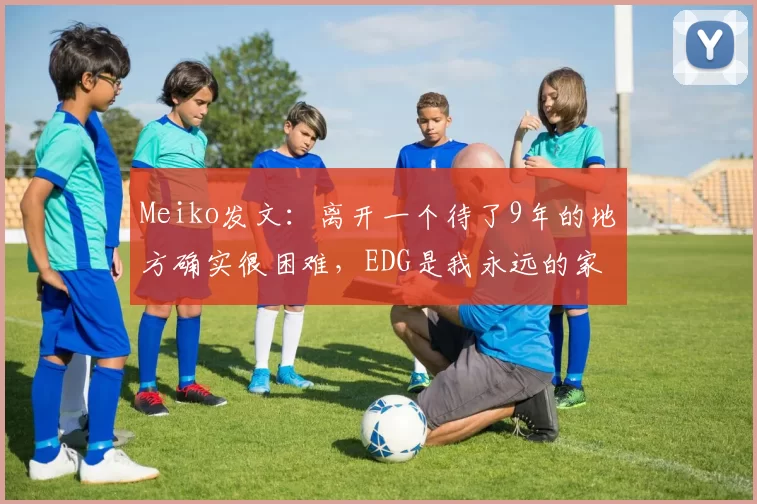 Meiko发文：离开一个待了9年的地方确实很困难，EDG是我永远的家