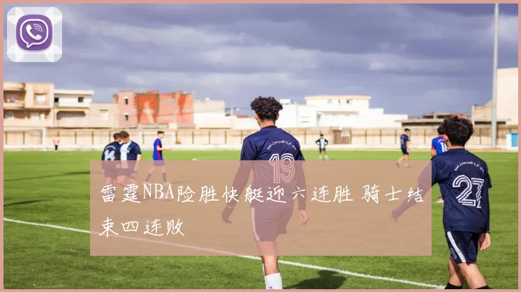 雷霆NBA险胜快艇迎六连胜 骑士结束四连败