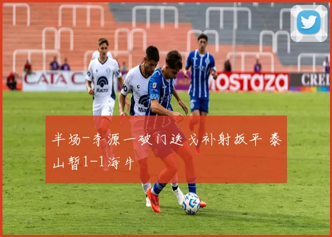 半场-李源一破门迭戈补射扳平 泰山暂1-1海牛