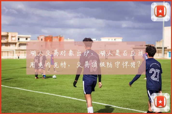 湖人交易对象出炉，湖人是否应该用克内克特，交易顶级防守悍将？