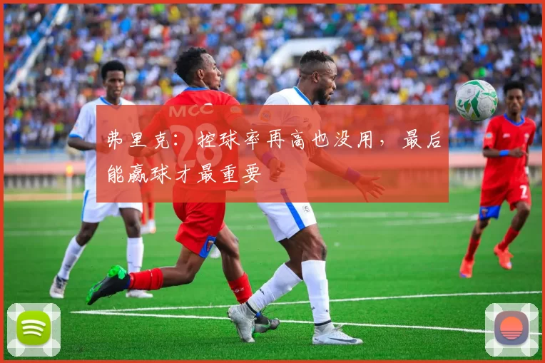 弗里克：控球率再高也没用，最后能赢球才最重要