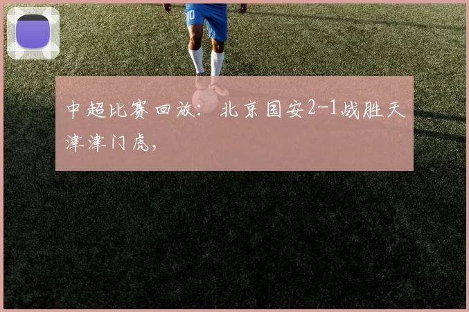 中超比赛回放：北京国安2-1战胜天津津门虎,