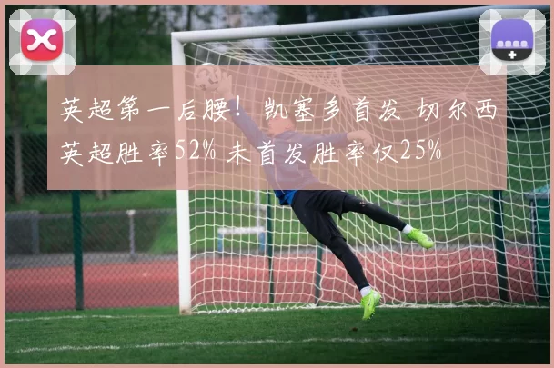 英超第一后腰！凯塞多首发 切尔西英超胜率52% 未首发胜率仅25%