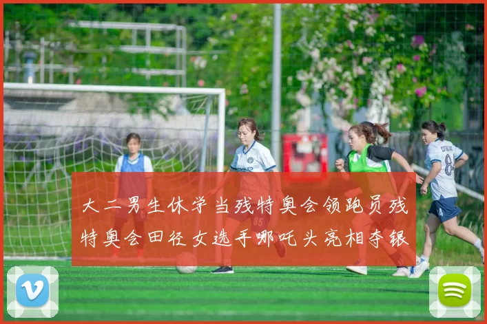 大二男生休学当残特奥会领跑员残特奥会田径女选手哪吒头亮相夺银