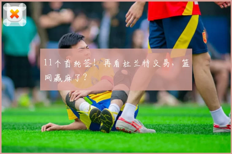 11个首轮签！再看杜兰特交易，篮网赢麻了？