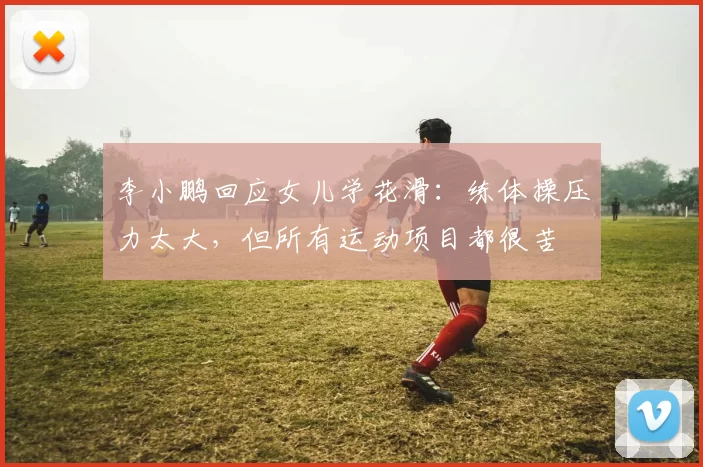 李小鹏回应女儿学花滑：练体操压力太大，但所有运动项目都很苦