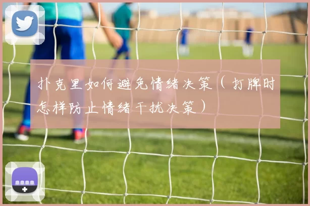 扑克里如何避免情绪决策（打牌时怎样防止情绪干扰决策）