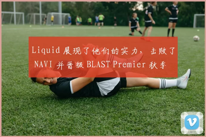 Liquid 展现了他们的实力，击败了 NAVI 并晋级 BLAST Premier 秋季赛 D 组决赛。