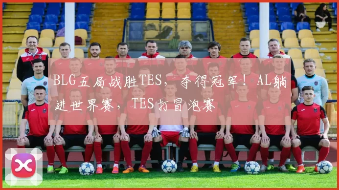 BLG五局战胜TES，夺得冠军！AL躺进世界赛，TES打冒泡赛