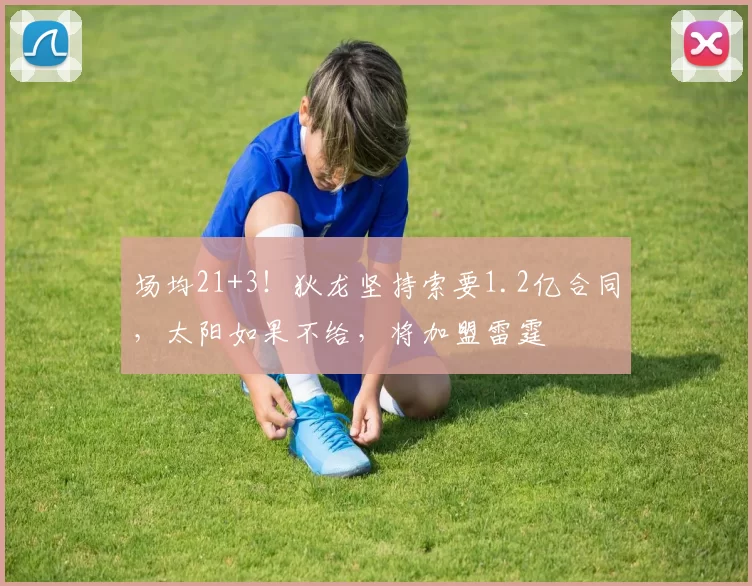 场均21+3！狄龙坚持索要1.2亿合同，太阳如果不给，将加盟雷霆