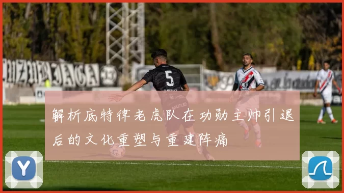 解析底特律老虎队在功勋主帅引退后的文化重塑与重建阵痛