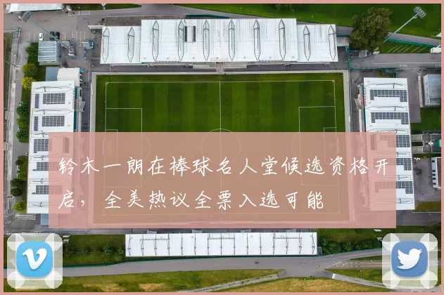 铃木一朗在棒球名人堂候选资格开启，全美热议全票入选可能