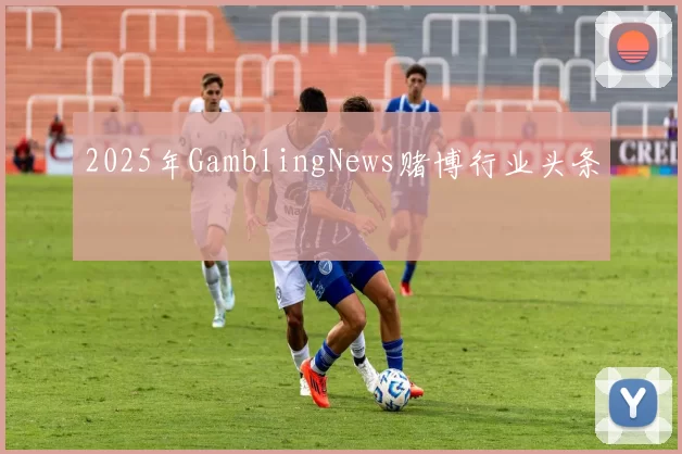 2025年GamblingNews赌博行业头条