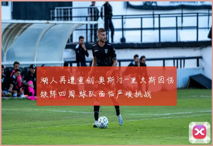 湖人再遭重创 奥斯汀-里夫斯因伤缺阵四周 球队面临严峻挑战