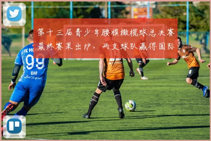 第十三届青少年腰旗橄榄球总决赛最终赛果出炉，两支球队赢得国际赛机会！