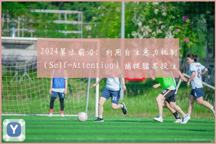 2024算法前沿：利用自注意力机制（Self-Attention）捕捉赌客投注节奏的微妙变化。（2024算法新趋势：借助自注意力机制洞察赌客下注节奏的细微变化）