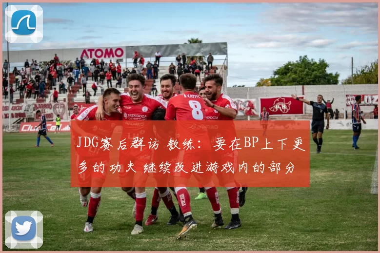 JDG赛后群访 教练：要在BP上下更多的功夫 继续改进游戏内的部分