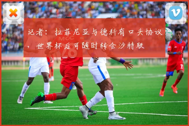 记者：拉菲尼亚与德科有口头协议，世界杯后可随时转会沙特联