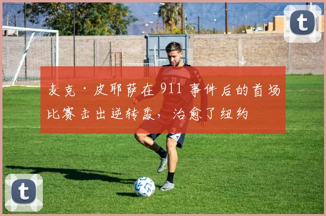 麦克·皮耶萨在 911 事件后的首场比赛击出逆转轰，治愈了纽约