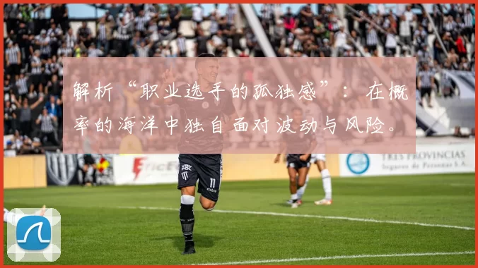 解析“职业选手的孤独感”：在概率的海洋中独自面对波动与风险。（职业选手的孤独感解读：在概率之海独自直面波动与风险）