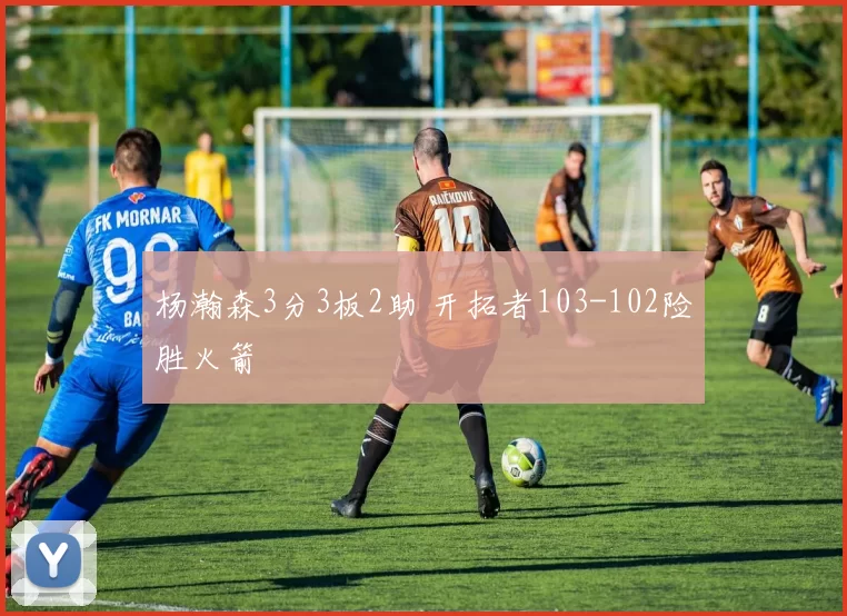 杨瀚森3分3板2助 开拓者103-102险胜火箭