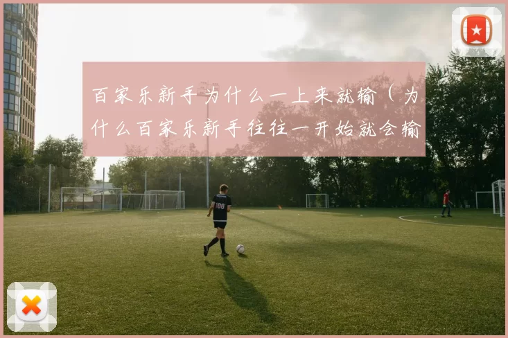 百家乐新手为什么一上来就输（为什么百家乐新手往往一开始就会输）