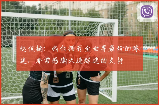 赵佳楠：我们拥有全世界最好的球迷，非常感谢大连球迷的支持