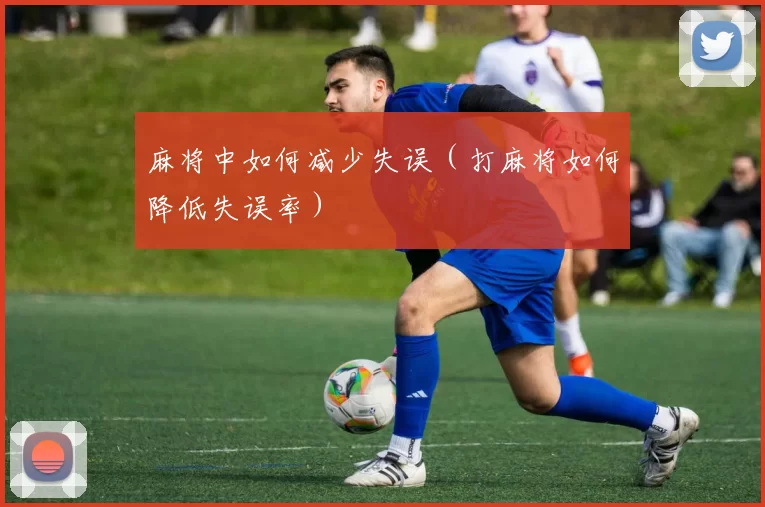 麻将中如何减少失误（打麻将如何降低失误率）