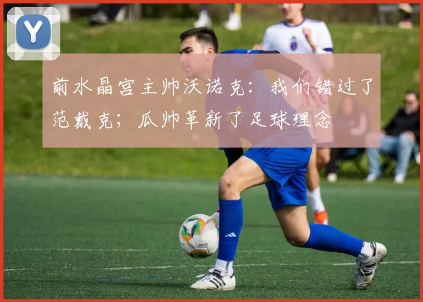 前水晶宫主帅沃诺克：我们错过了范戴克；瓜帅革新了足球理念