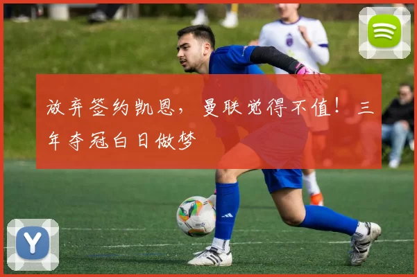 放弃签约凯恩，曼联觉得不值！三年夺冠白日做梦