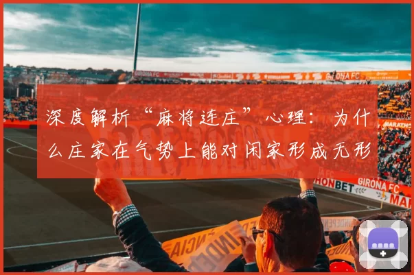 深度解析“麻将连庄”心理：为什么庄家在气势上能对闲家形成无形压制？（麻将连庄的心理博弈：庄家为何在气势上对闲家形成无形压制？）