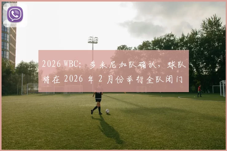 2026 WBC：多米尼加队确认，球队将在 2026 年 2 月份举行全队闭门合练，旨在磨合打线